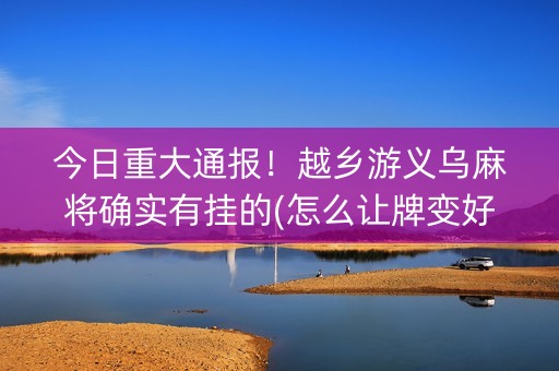 今日重大通报！越乡游义乌麻将确实有挂的(怎么让牌变好)