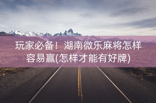 玩家必备！湖南微乐麻将怎样容易赢(怎样才能有好牌)