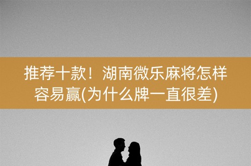 推荐十款！湖南微乐麻将怎样容易赢(为什么牌一直很差)