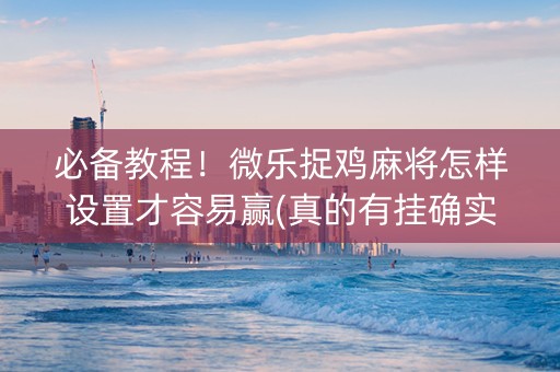 必备教程！微乐捉鸡麻将怎样设置才容易赢(真的有挂确实有挂)