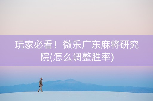 玩家必看！微乐广东麻将研究院(怎么调整胜率)
