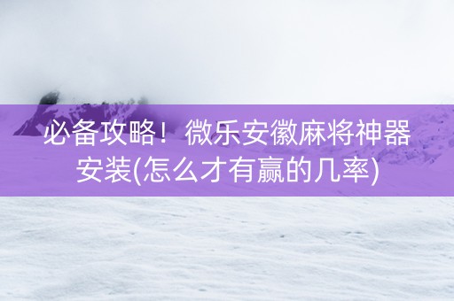 必备攻略！微乐安徽麻将神器安装(怎么才有赢的几率)