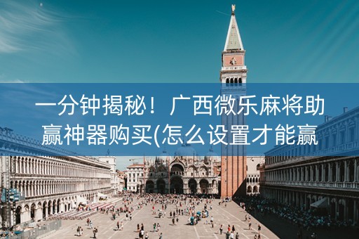 一分钟揭秘！广西微乐麻将助赢神器购买(怎么设置才能赢)