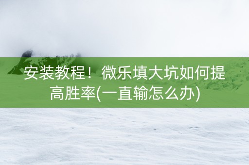 安装教程！微乐填大坑如何提高胜率(一直输怎么办)