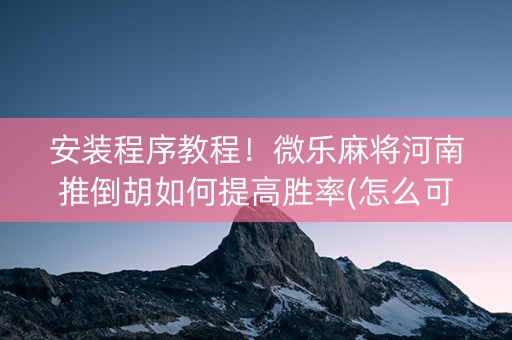 安装程序教程！微乐麻将河南推倒胡如何提高胜率(怎么可以赢)