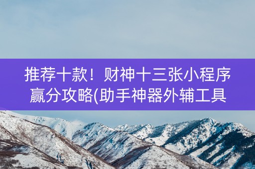 推荐十款！财神十三张小程序赢分攻略(助手神器外辅工具)