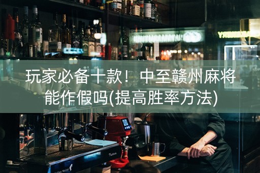 玩家必备十款！中至赣州麻将能作假吗(提高胜率方法)