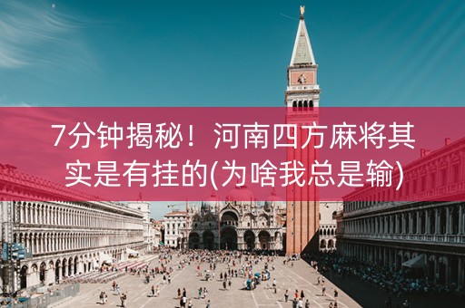7分钟揭秘！河南四方麻将其实是有挂的(为啥我总是输)