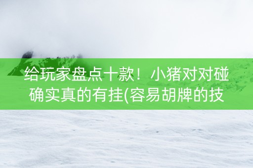 给玩家盘点十款！小猪对对碰确实真的有挂(容易胡牌的技巧)