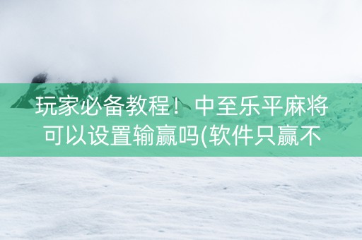 玩家必备教程！中至乐平麻将可以设置输赢吗(软件只赢不输)