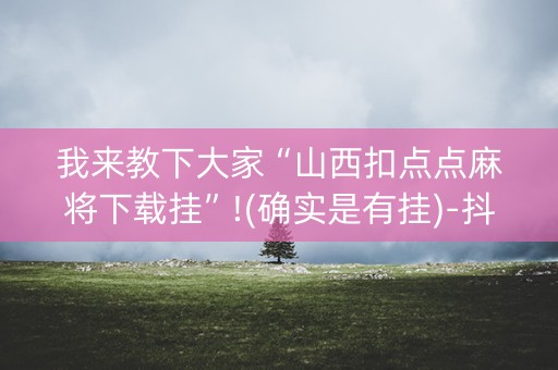 我来教下大家“山西扣点点麻将下载挂”!(确实是有挂)-抖音