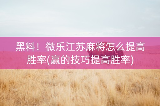 黑料！微乐江苏麻将怎么提高胜率(赢的技巧提高胜率)