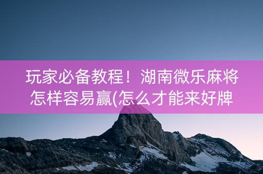 玩家必备教程！湖南微乐麻将怎样容易赢(怎么才能来好牌)