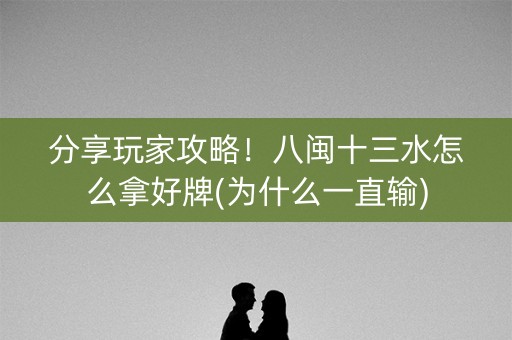 分享玩家攻略！八闽十三水怎么拿好牌(为什么一直输)