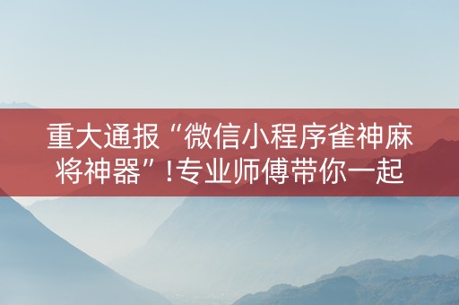 重大通报“微信小程序雀神麻将神器”!专业师傅带你一起了解（详细教程）-抖音