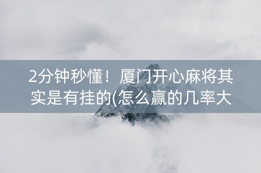2分钟秒懂！厦门开心麻将其实是有挂的(怎么赢的几率大)