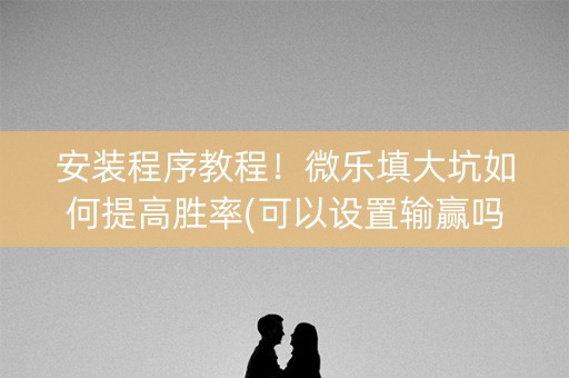 安装程序教程！微乐填大坑如何提高胜率(可以设置输赢吗)