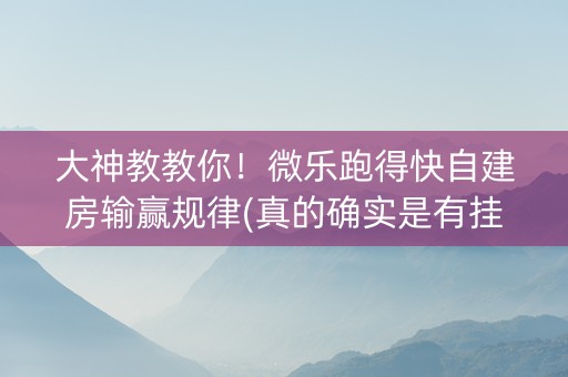 大神教教你！微乐跑得快自建房输赢规律(真的确实是有挂)
