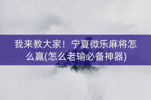我来教大家！宁夏微乐麻将怎么赢(怎么老输必备神器)