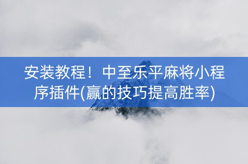安装教程！中至乐平麻将小程序插件(赢的技巧提高胜率)
