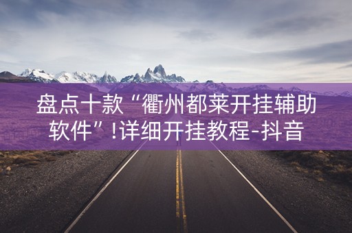盘点十款“衢州都莱开挂辅助软件”!详细开挂教程-抖音