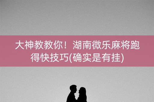大神教教你！湖南微乐麻将跑得快技巧(确实是有挂)