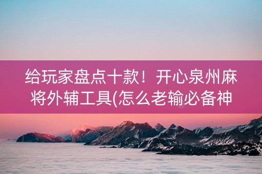 给玩家盘点十款！开心泉州麻将外辅工具(怎么老输必备神器)