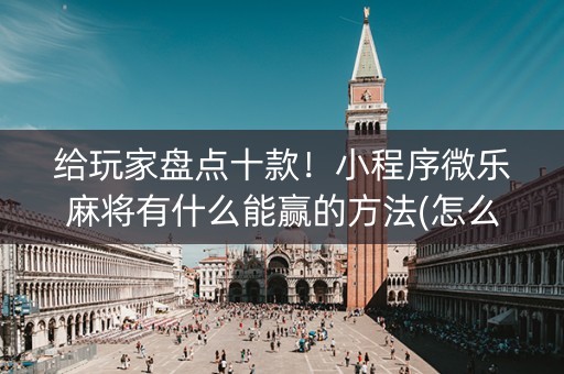 给玩家盘点十款！小程序微乐麻将有什么能赢的方法(怎么发好牌)
