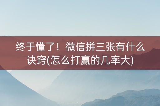 终于懂了！微信拼三张有什么诀窍(怎么打赢的几率大)