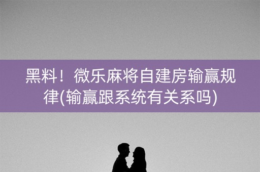 黑料！微乐麻将自建房输赢规律(输赢跟系统有关系吗)