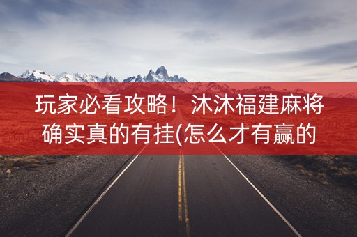 玩家必看攻略！沐沐福建麻将确实真的有挂(怎么才有赢的几率)