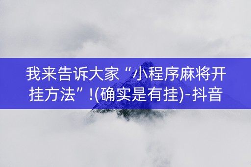 我来告诉大家“小程序麻将开挂方法”!(确实是有挂)-抖音