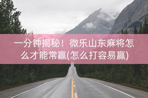 一分钟揭秘！微乐山东麻将怎么才能常赢(怎么打容易赢)