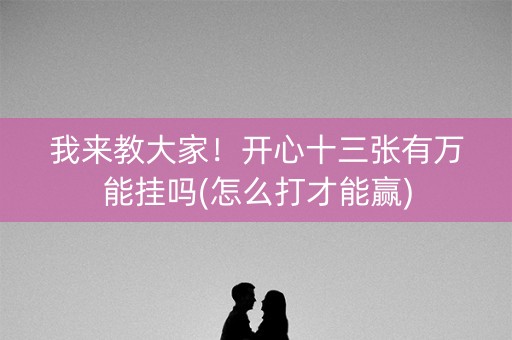 我来教大家！开心十三张有万能挂吗(怎么打才能赢)