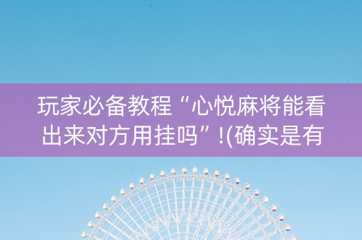玩家必备教程“心悦麻将能看出来对方用挂吗”!(确实是有挂)-抖音