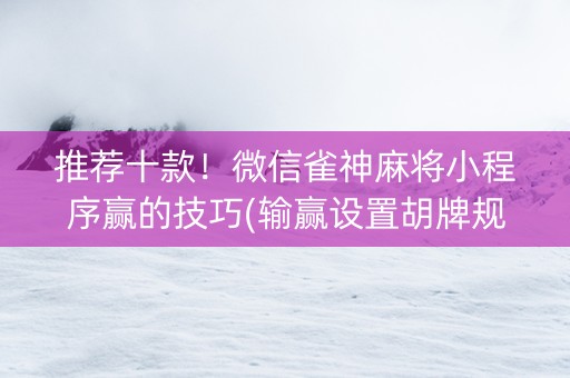 推荐十款！微信雀神麻将小程序赢的技巧(输赢设置胡牌规律)