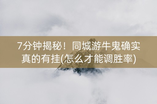 7分钟揭秘！同城游牛鬼确实真的有挂(怎么才能调胜率)
