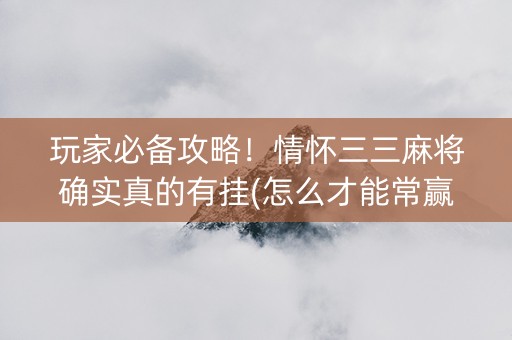 玩家必备攻略！情怀三三麻将确实真的有挂(怎么才能常赢)