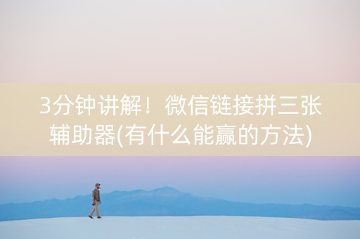3分钟讲解！微信链接拼三张辅助器(有什么能赢的方法)