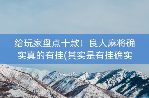 给玩家盘点十款！良人麻将确实真的有挂(其实是有挂确实有挂)