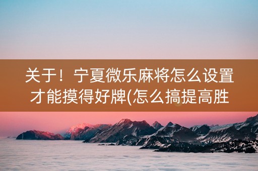 关于！宁夏微乐麻将怎么设置才能摸得好牌(怎么搞提高胜率)