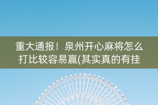 重大通报！泉州开心麻将怎么打比较容易赢(其实真的有挂)