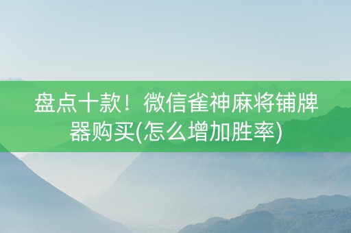 盘点十款！微信雀神麻将铺牌器购买(怎么增加胜率)