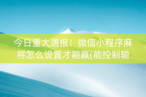 今日重大通报！微信小程序麻将怎么设置才能赢(能控制输赢吗)