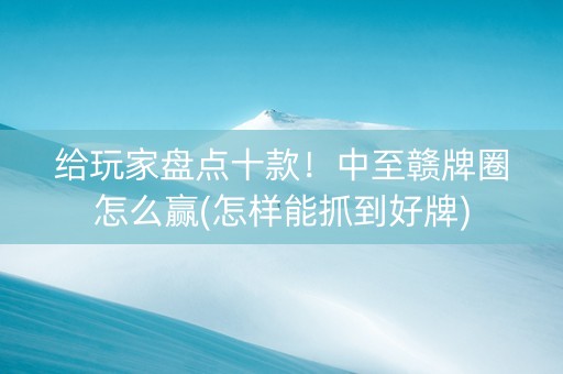 给玩家盘点十款！中至赣牌圈怎么赢(怎样能抓到好牌)