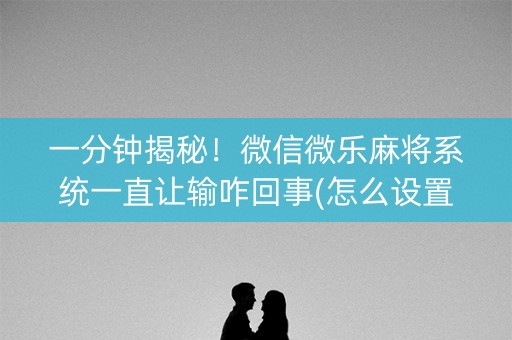 一分钟揭秘！微信微乐麻将系统一直让输咋回事(怎么设置才能赢)