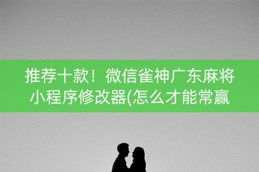 推荐十款！微信雀神广东麻将小程序修改器(怎么才能常赢)