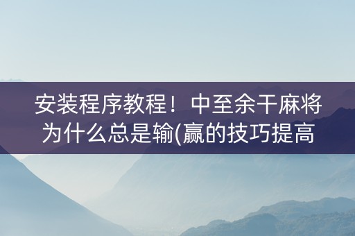 安装程序教程！中至余干麻将为什么总是输(赢的技巧提高胜率)