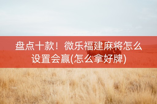 盘点十款！微乐福建麻将怎么设置会赢(怎么拿好牌)