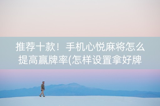 推荐十款！手机心悦麻将怎么提高赢牌率(怎样设置拿好牌)